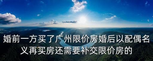 婚前一方買了廣州限價房婚后以配偶名義再買房還需要補交限價房的