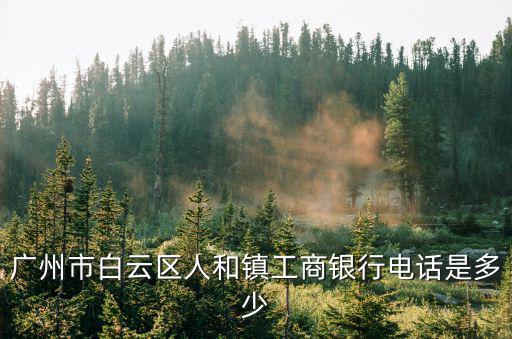 廣州市白云區工商管理電話，廣州市白云區人和鎮工商銀行電話是多少