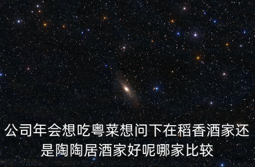 公司年會想吃粵菜想問下在稻香酒家還是陶陶居酒家好呢哪家比較