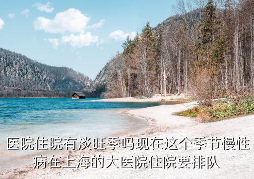 上海市自費住院最多能住多久，醫(yī)院住院有淡旺季嗎現(xiàn)在這個季節(jié)慢性病在上海的大醫(yī)院住院要排隊