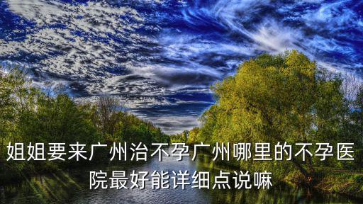 姐姐要來廣州治不孕廣州哪里的不孕醫(yī)院最好能詳細點說嘛
