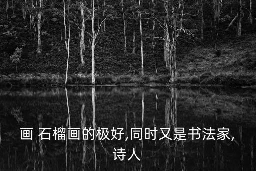 畫 石榴畫的極好,同時又是書法家,詩人