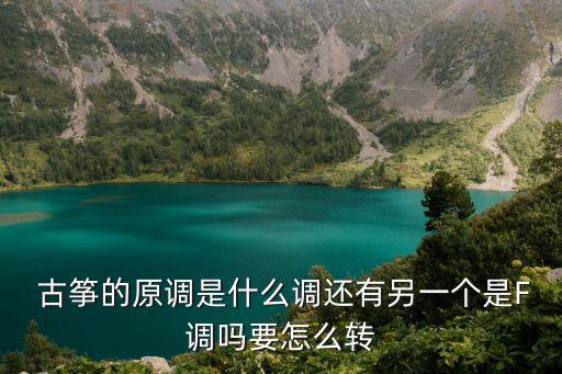  古箏的原調(diào)是什么調(diào)還有另一個是F調(diào)嗎要怎么轉(zhuǎn)