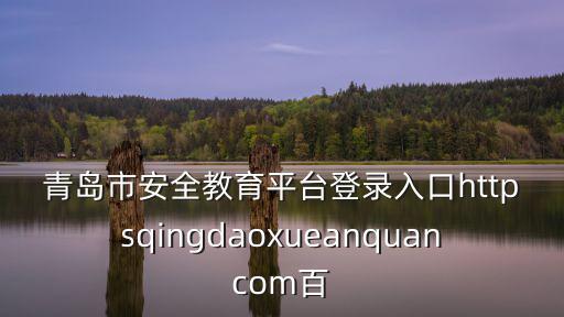 青島市安全教育平臺登錄入口，青島安全教育平臺的賬號是多少