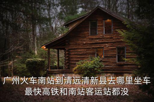 廣州南站到清遠客車，從廣州南站到清遠坐汽車要怎樣走最晚一班是什么時間