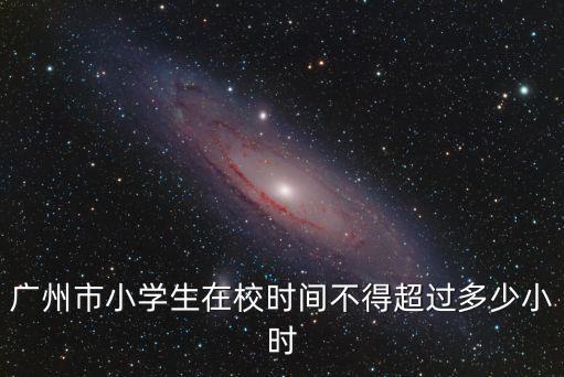 廣州市小學(xué)生在校時間不得超過多少小時