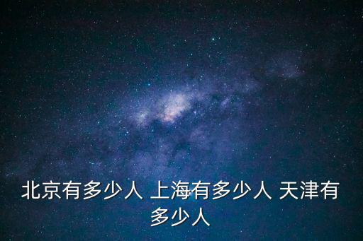 北京有多少人 上海有多少人 天津有多少人