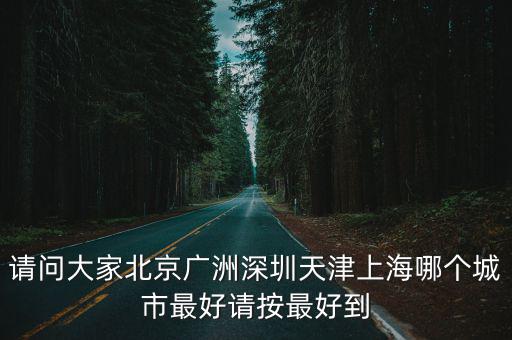 請問大家北京廣洲深圳天津上海哪個城市最好請按最好到