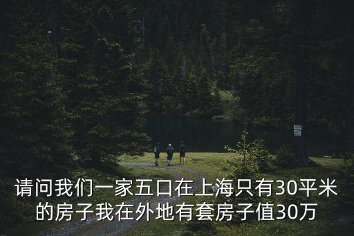 請問我們一家五口在上海只有30平米的房子我在外地有套房子值30萬