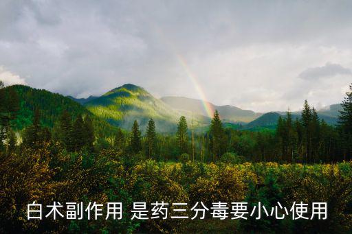 白術(shù)的副作用，白術(shù)副作用 是藥三分毒要小心使用