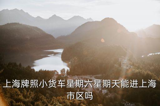 禮拜六可以全天進上海市區嗎，上海牌照小貨車星期六星期天能進上海市區嗎