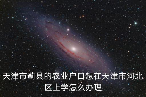 天津市薊縣的農業戶口想在天津市河北區上學怎么辦理