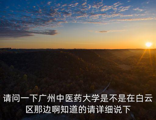 請問一下廣州中醫藥大學是不是在白云區那邊啊知道的請詳細說下