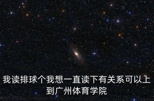 我讀排球個(gè)我想一直讀下有關(guān)系可以上到廣州體育學(xué)院