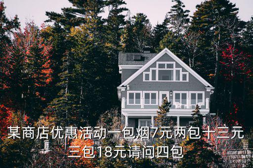 某商店優(yōu)惠活動一包煙7元兩包十三元三包18元請問四包