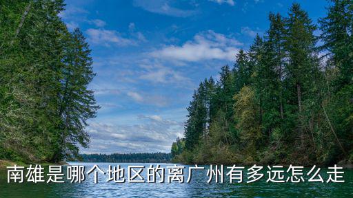 南雄是哪個地區的離廣州有多遠怎么走