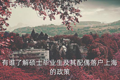 有誰了解碩士畢業生及其配偶落戶上海的政策
