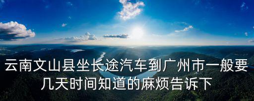 云南文山縣坐長途汽車到廣州市一般要幾天時間知道的麻煩告訴下