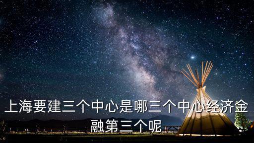 上海市五中心建設(shè)，上海要建三個(gè)中心是哪三個(gè)中心經(jīng)濟(jì)金融第三個(gè)呢