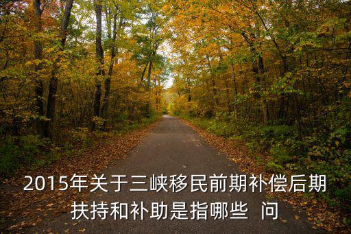 2015年關(guān)于三峽移民前期補償后期扶持和補助是指哪些  問