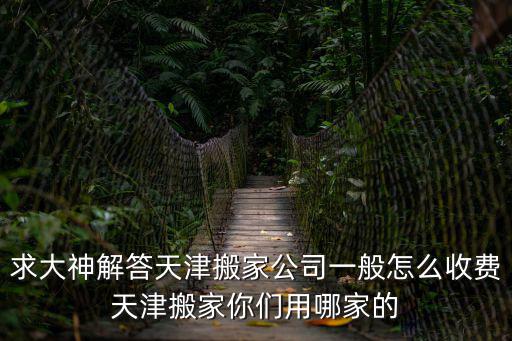 求大神解答天津搬家公司一般怎么收費天津搬家你們用哪家的