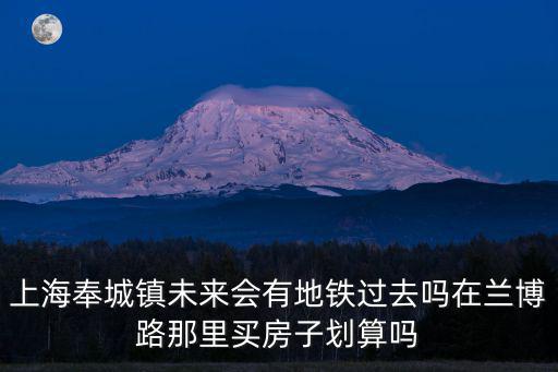 上海市奉城鎮會通地鐵嗎，上海奉城鎮未來會有地鐵過去嗎在蘭博路那里買房子劃算嗎