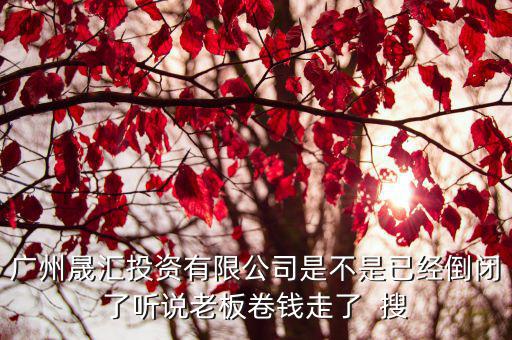 廣州晟匯投資有限公司是不是已經(jīng)倒閉了聽說老板卷錢走了  搜