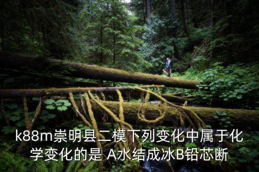 k88m崇明縣二模下列變化中屬于化學(xué)變化的是 A水結(jié)成冰B鉛芯斷