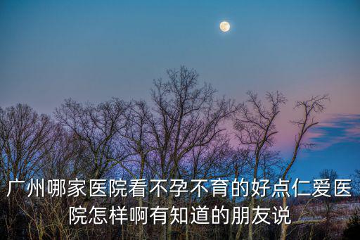 廣州哪家醫(yī)院看不孕不育的好點仁愛醫(yī)院怎樣啊有知道的朋友說