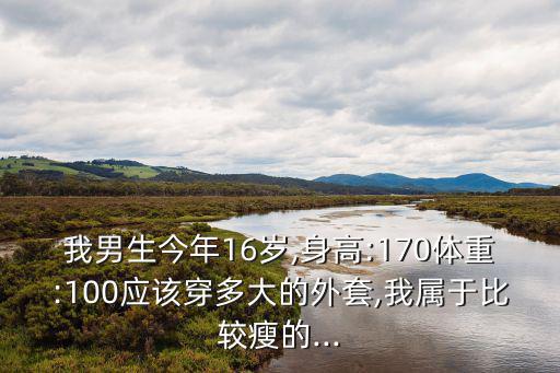 我男生今年16歲,身高:170體重:100應(yīng)該穿多大的外套,我屬于比較瘦的...