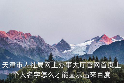 天津市人社局網(wǎng)上辦事大廳官網(wǎng)首頁(yè)上個(gè)人名字怎么才能顯示出來(lái)百度