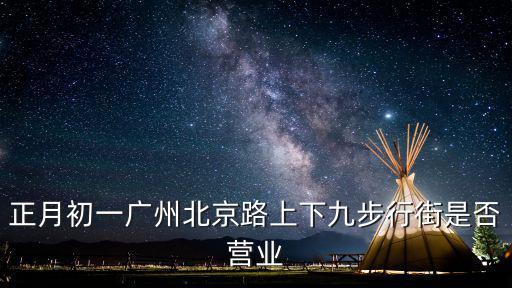 正月初一廣州北京路上下九步行街是否營業
