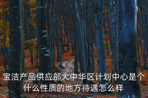 寶潔產品供應部大中華區計劃中心是個什么性質的地方待遇怎么樣