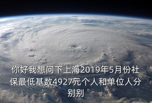 上海市2019年5月份社保繳費比例，你好我想問下上海2019年5月份社保最低基數4927元個人和單位人分別別