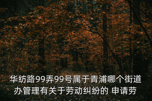 華紡路99弄99號屬于青浦哪個街道辦管理有關于勞動糾紛的 申請勞