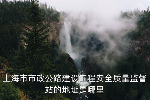 上海市市政公路建設工程安全質量監督站的地址是哪里