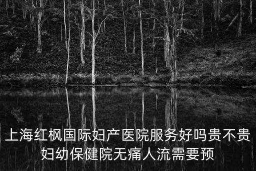 上海紅楓國際婦產(chǎn)醫(yī)院服務(wù)好嗎貴不貴婦幼保健院無痛人流需要預(yù)
