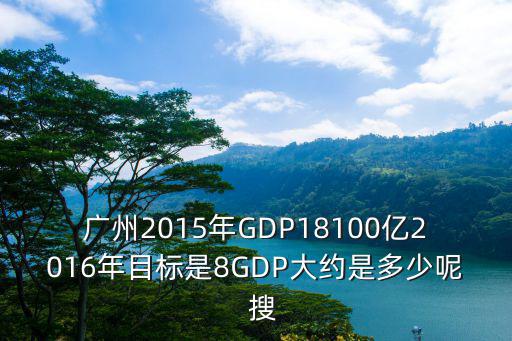 廣州2015年GDP18100億2016年目標是8GDP大約是多少呢  搜