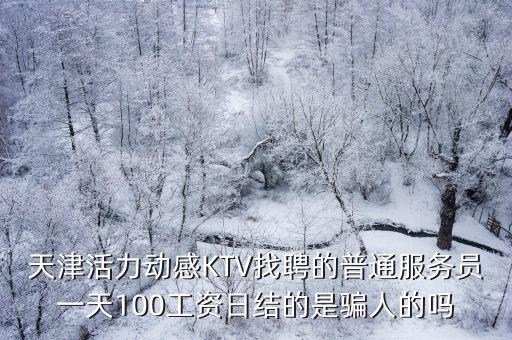天津活力動感KTV找聘的普通服務(wù)員一天100工資日結(jié)的是騙人的嗎