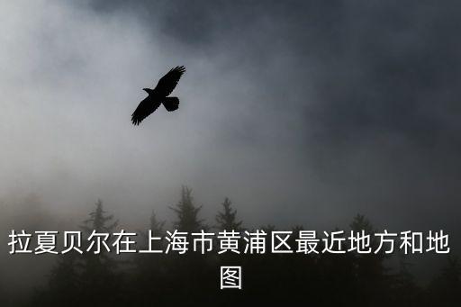 拉夏貝爾在上海市黃浦區(qū)最近地方和地圖