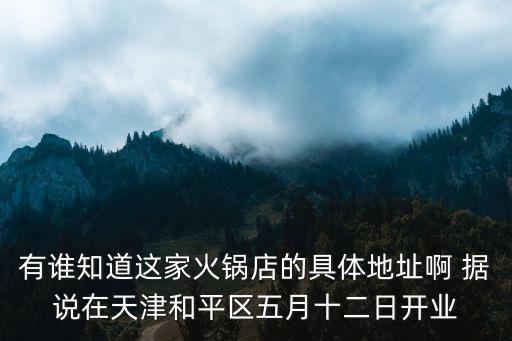 有誰知道這家火鍋店的具體地址啊 據說在天津和平區五月十二日開業