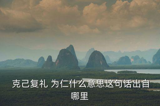 克己復禮為仁是什么意思,克己復禮為仁孔子解釋仁的含義