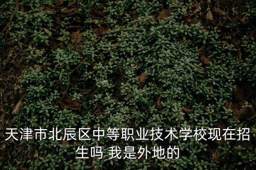 天津市北辰區(qū)中等職業(yè)技術(shù)學(xué)校現(xiàn)在招生嗎 我是外地的