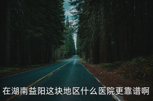 在湖南益陽這塊地區(qū)什么醫(yī)院更靠譜啊