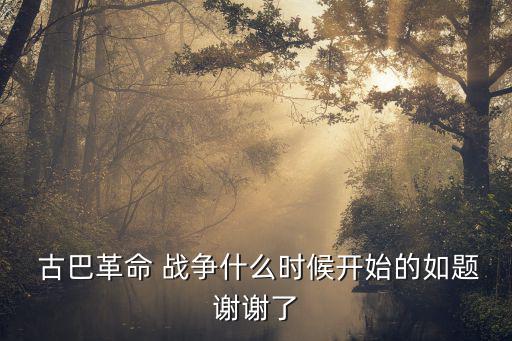  古巴革命 戰(zhàn)爭什么時候開始的如題謝謝了