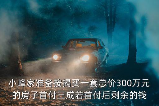 小峰家準備按揭買一套總價300萬元的房子首付三成若首付后剩余的錢