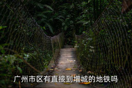 廣州市區(qū)有直接到增城的地鐵嗎