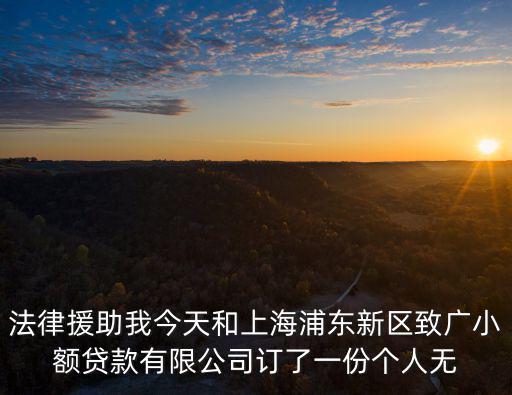法律援助我今天和上海浦東新區致廣小額貸款有限公司訂了一份個人無