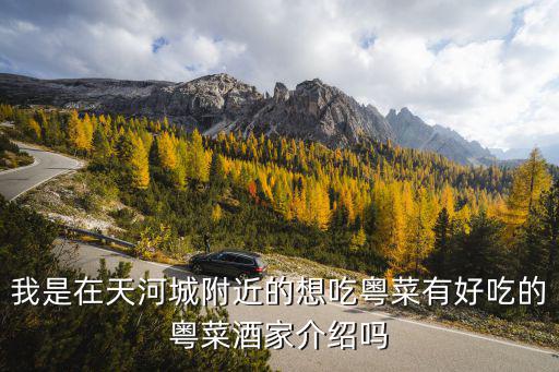我是在天河城附近的想吃粵菜有好吃的粵菜酒家介紹嗎
