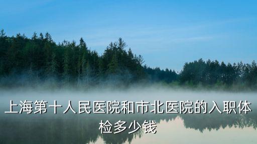 上海第十人民醫院和市北醫院的入職體檢多少錢